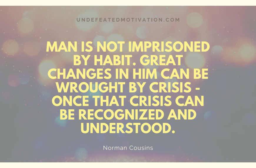 “Man is not imprisoned by habit. Great changes in him can be wrought by crisis – once that crisis can be recognized and understood.” -Norman Cousins
