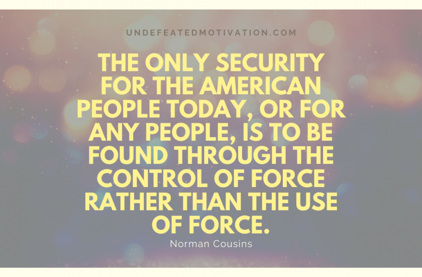 “The only security for the American people today, or for any people, is to be found through the control of force rather than the use of force.” -Norman Cousins