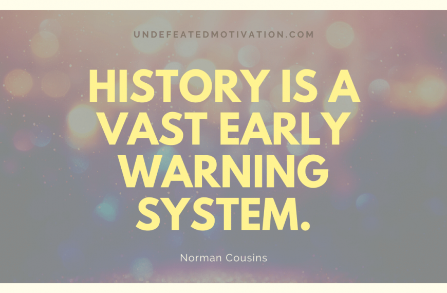 “History is a vast early warning system.” -Norman Cousins