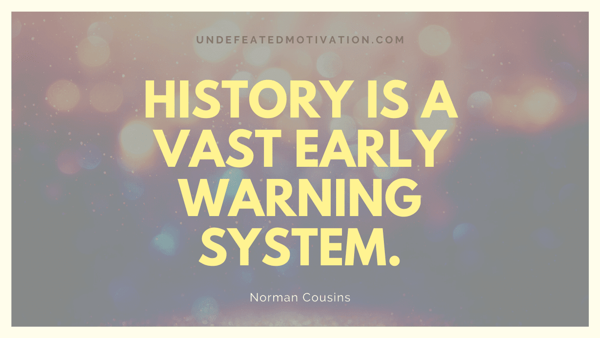 "History is a vast early warning system." -Norman Cousins -Undefeated Motivation