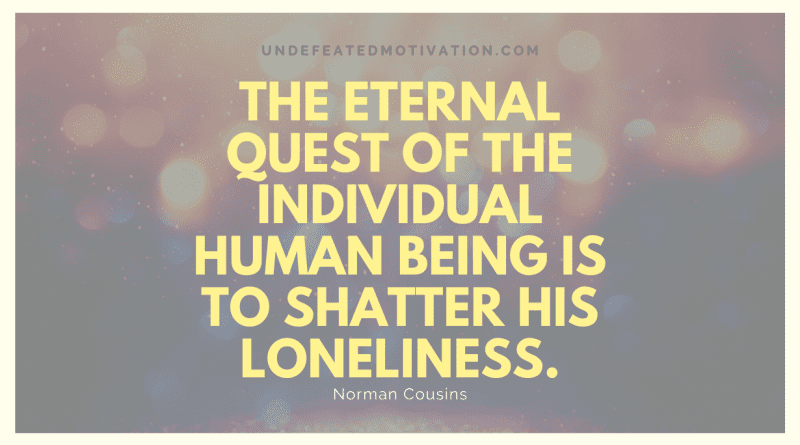 "The eternal quest of the individual human being is to shatter his loneliness." -Norman Cousins -Undefeated Motivation