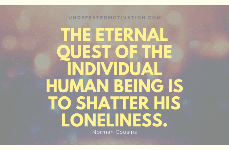 “The eternal quest of the individual human being is to shatter his loneliness.” -Norman Cousins