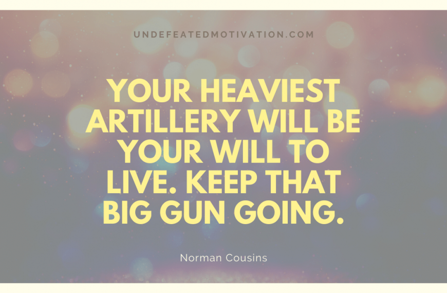 “Your heaviest artillery will be your will to live. Keep that big gun going.” -Norman Cousins