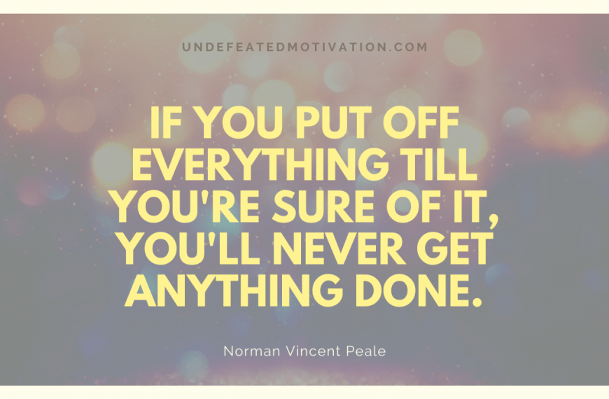 “If you put off everything till you’re sure of it, you’ll never get anything done.” -Norman Vincent Peale