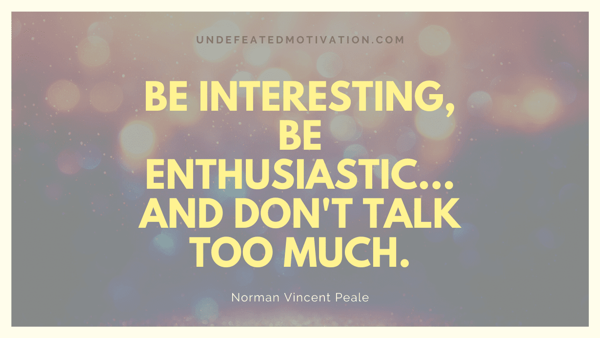 "Be interesting, be enthusiastic... and don't talk too much." -Norman Vincent Peale -Undefeated Motivation