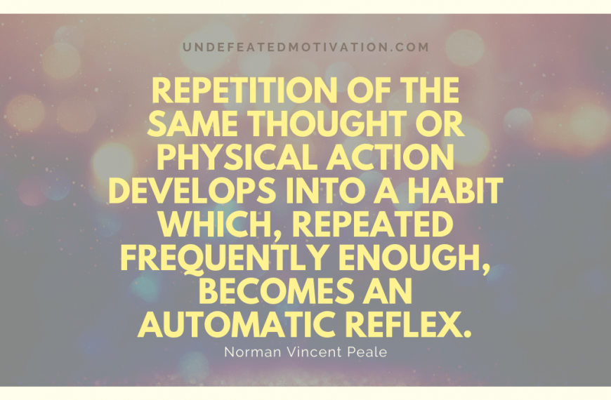 “Repetition of the same thought or physical action develops into a habit which, repeated frequently enough, becomes an automatic reflex.” -Norman Vincent Peale