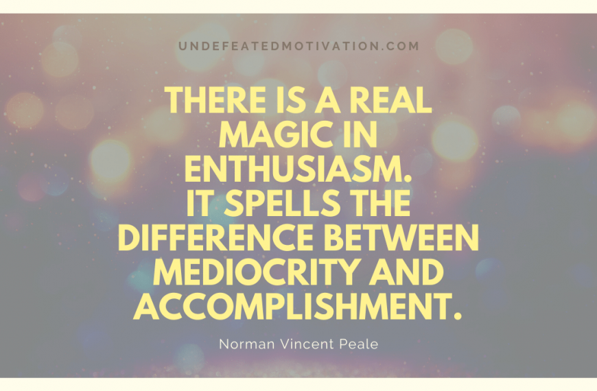 “There is a real magic in enthusiasm. It spells the difference between mediocrity and accomplishment.” -Norman Vincent Peale