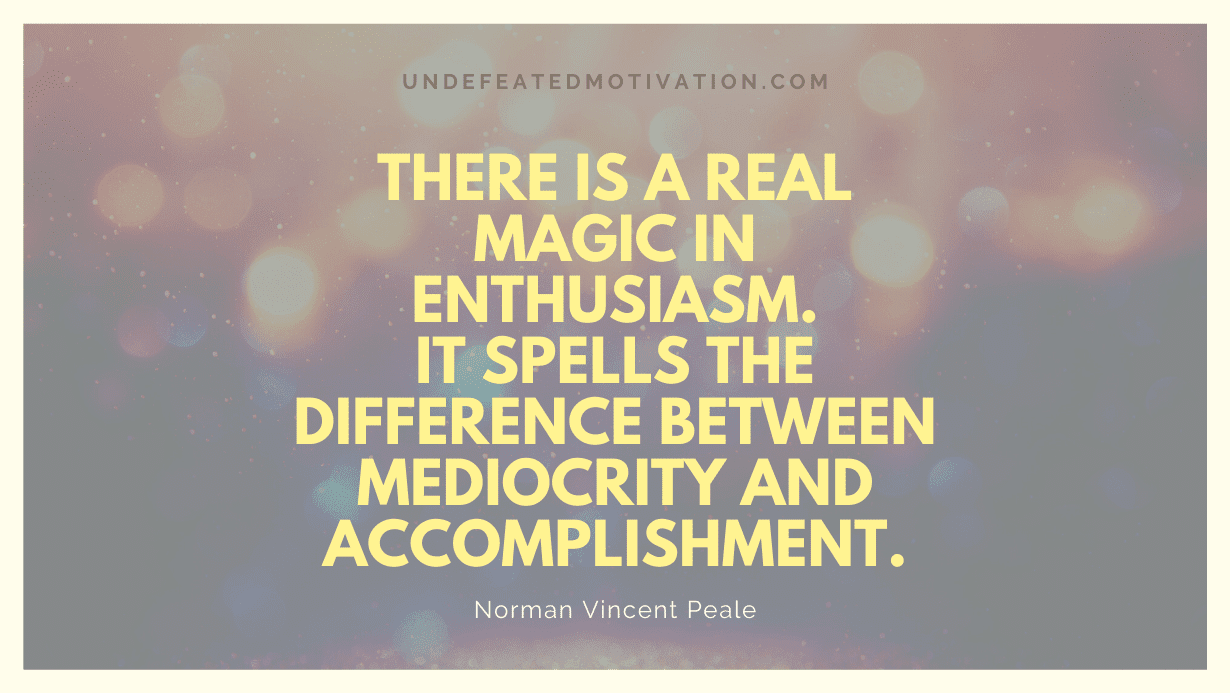 "There is a real magic in enthusiasm. It spells the difference between mediocrity and accomplishment." -Norman Vincent Peale -Undefeated Motivation