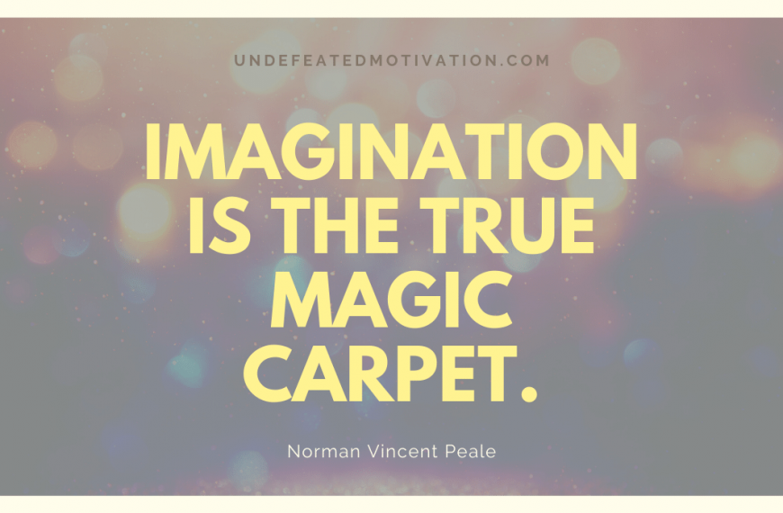 “Imagination is the true magic carpet.” -Norman Vincent Peale