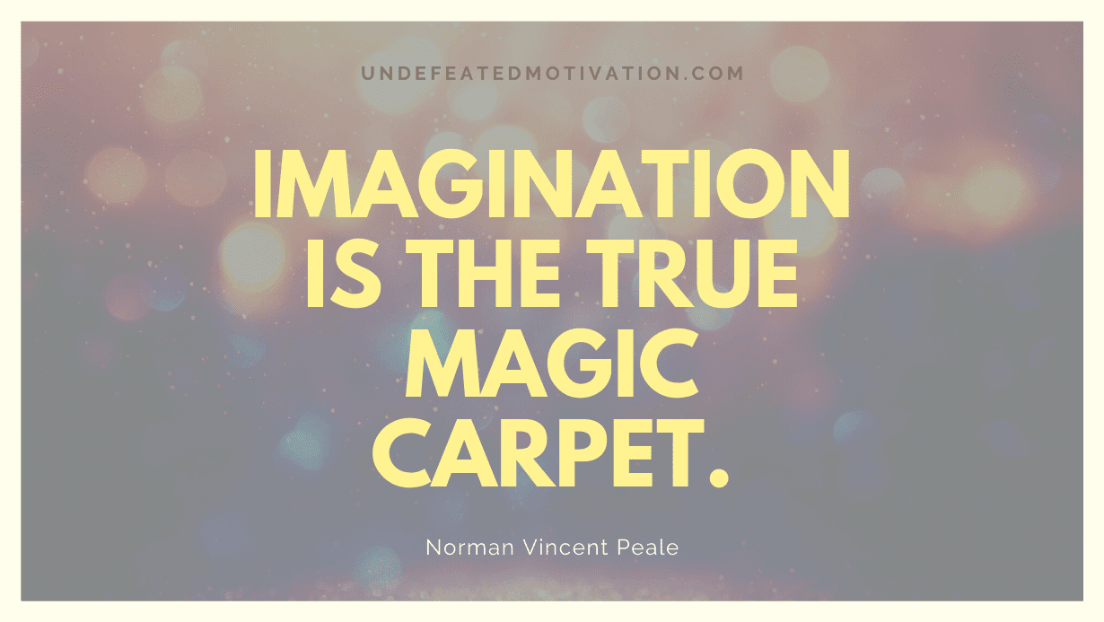 "Imagination is the true magic carpet." -Norman Vincent Peale -Undefeated Motivation