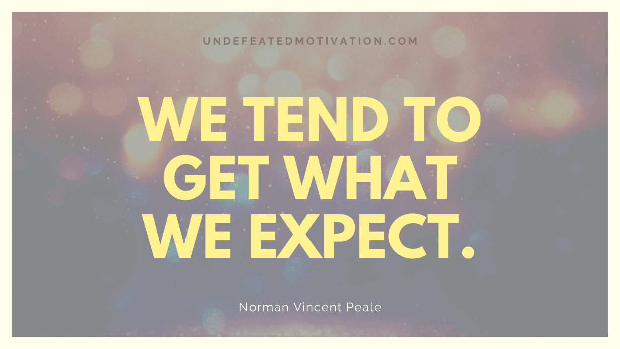 "We tend to get what we expect." -Norman Vincent Peale -Undefeated Motivation