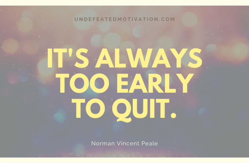 “It’s always too early to quit.” -Norman Vincent Peale