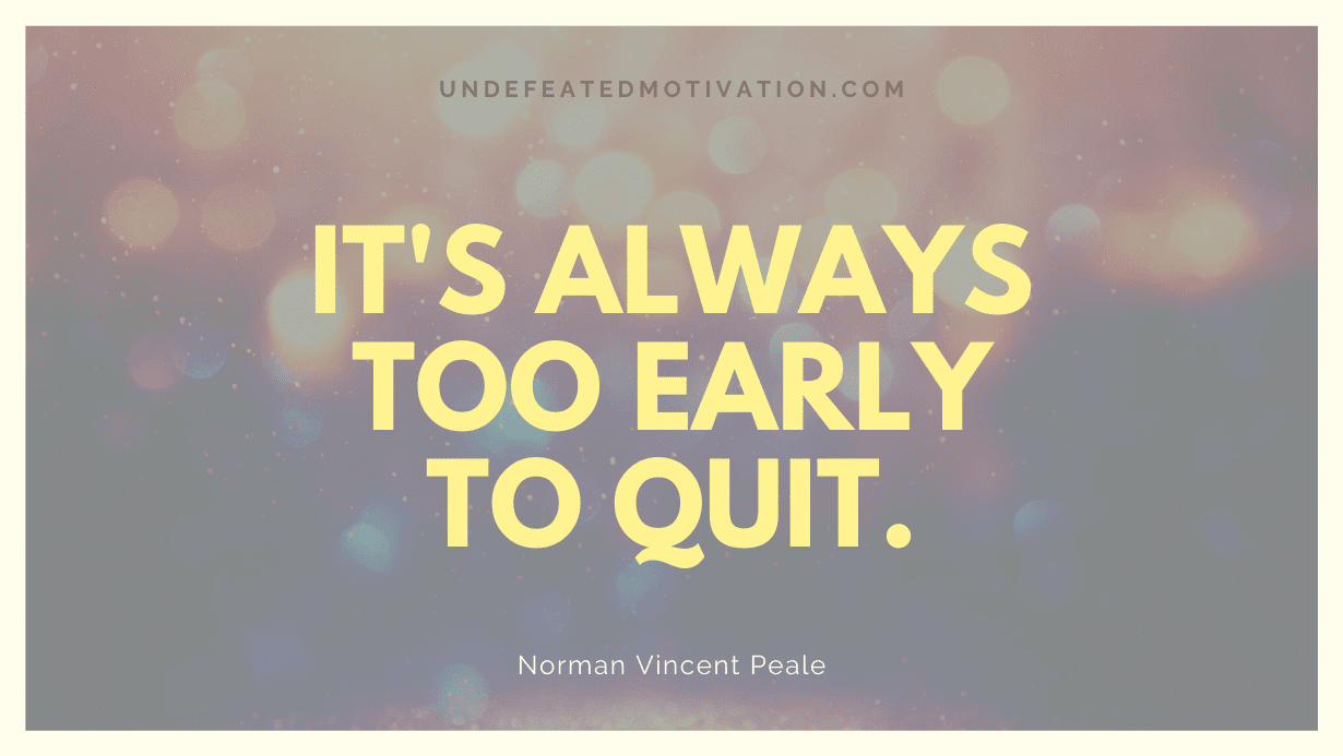 "It's always too early to quit." -Norman Vincent Peale -Undefeated Motivation