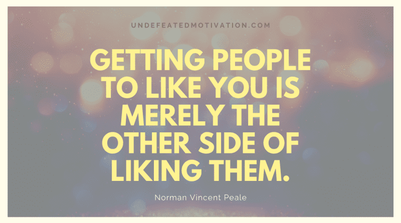 "Getting people to like you is merely the other side of liking them." -Norman Vincent Peale -Undefeated Motivation
