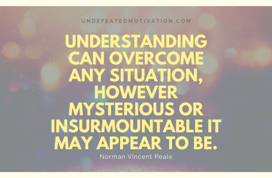 “Understanding can overcome any situation, however mysterious or insurmountable it may appear to be.” -Norman Vincent Peale