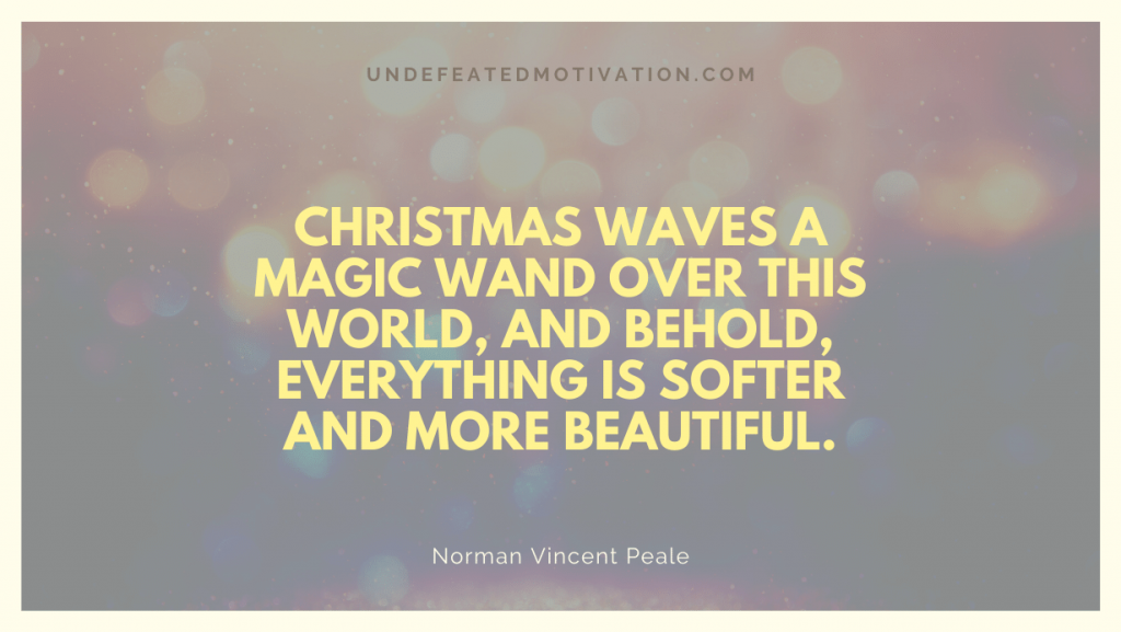"Christmas waves a magic wand over this world, and behold, everything is softer and more beautiful." -Norman Vincent Peale -Undefeated Motivation