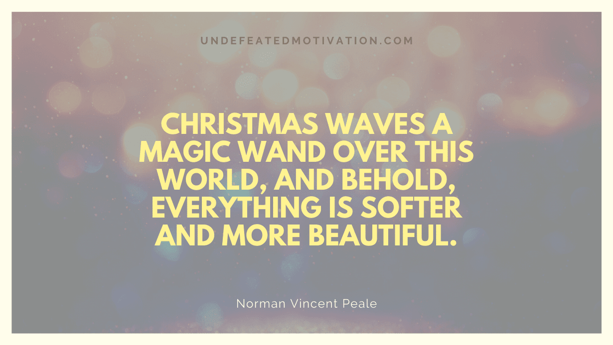 "Christmas waves a magic wand over this world, and behold, everything is softer and more beautiful." -Norman Vincent Peale -Undefeated Motivation