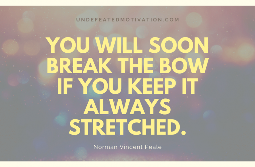 “You will soon break the bow if you keep it always stretched.” -Norman Vincent Peale