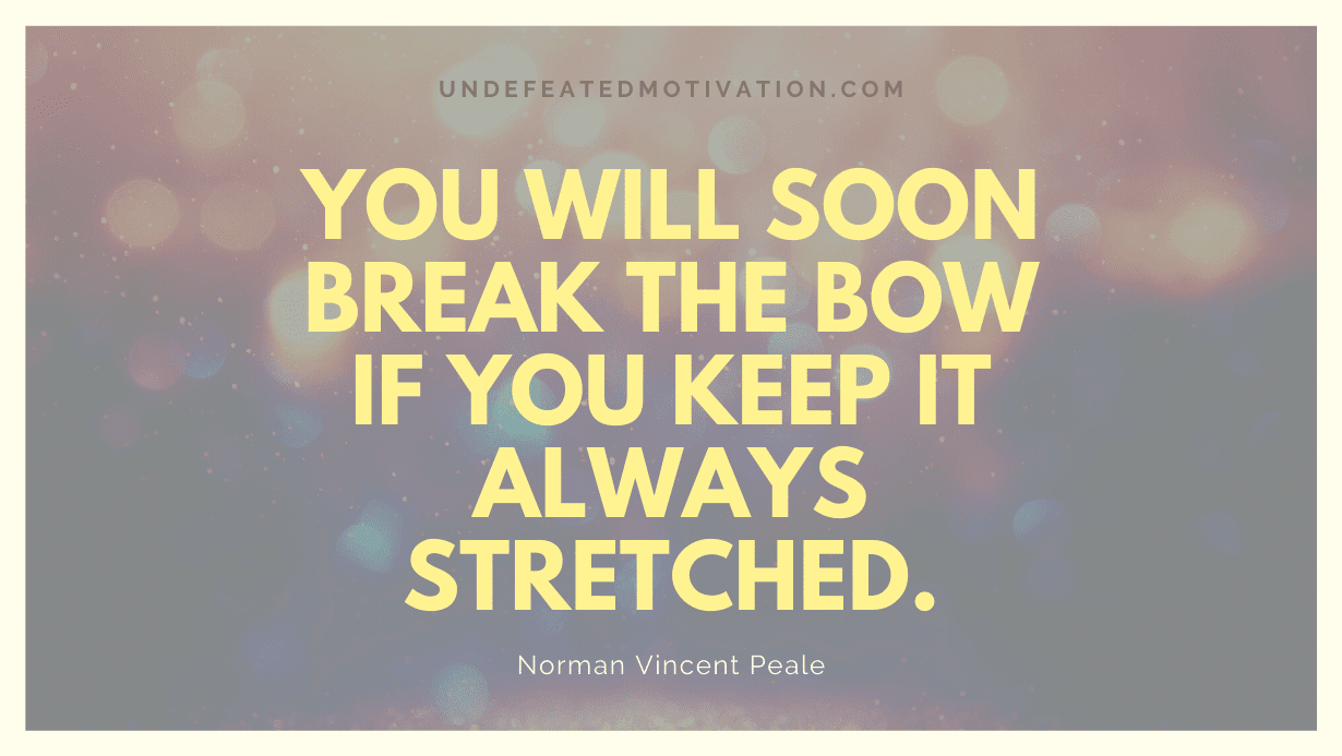 "You will soon break the bow if you keep it always stretched." -Norman Vincent Peale -Undefeated Motivation