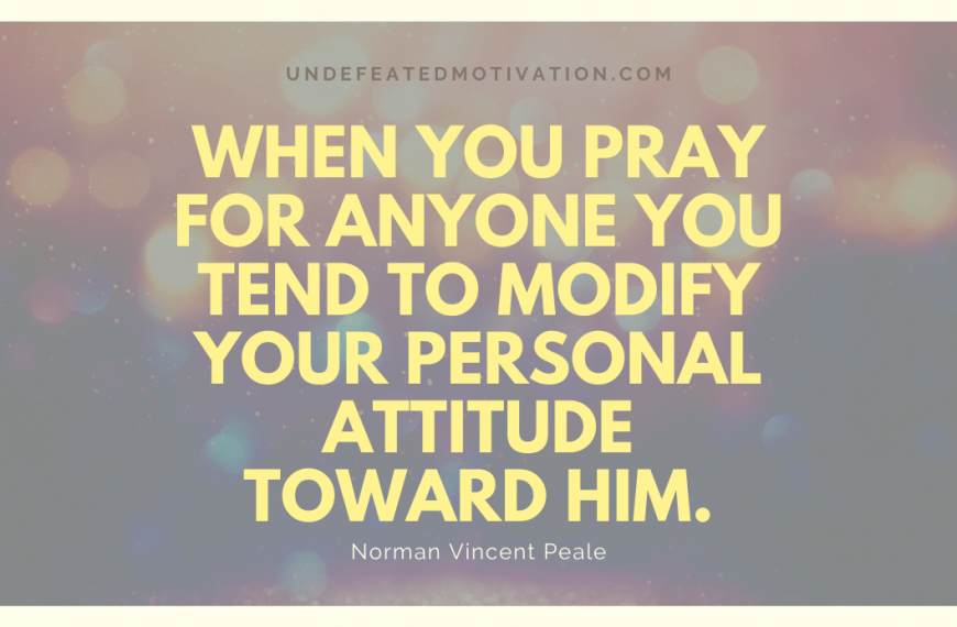 “When you pray for anyone you tend to modify your personal attitude toward him.” -Norman Vincent Peale