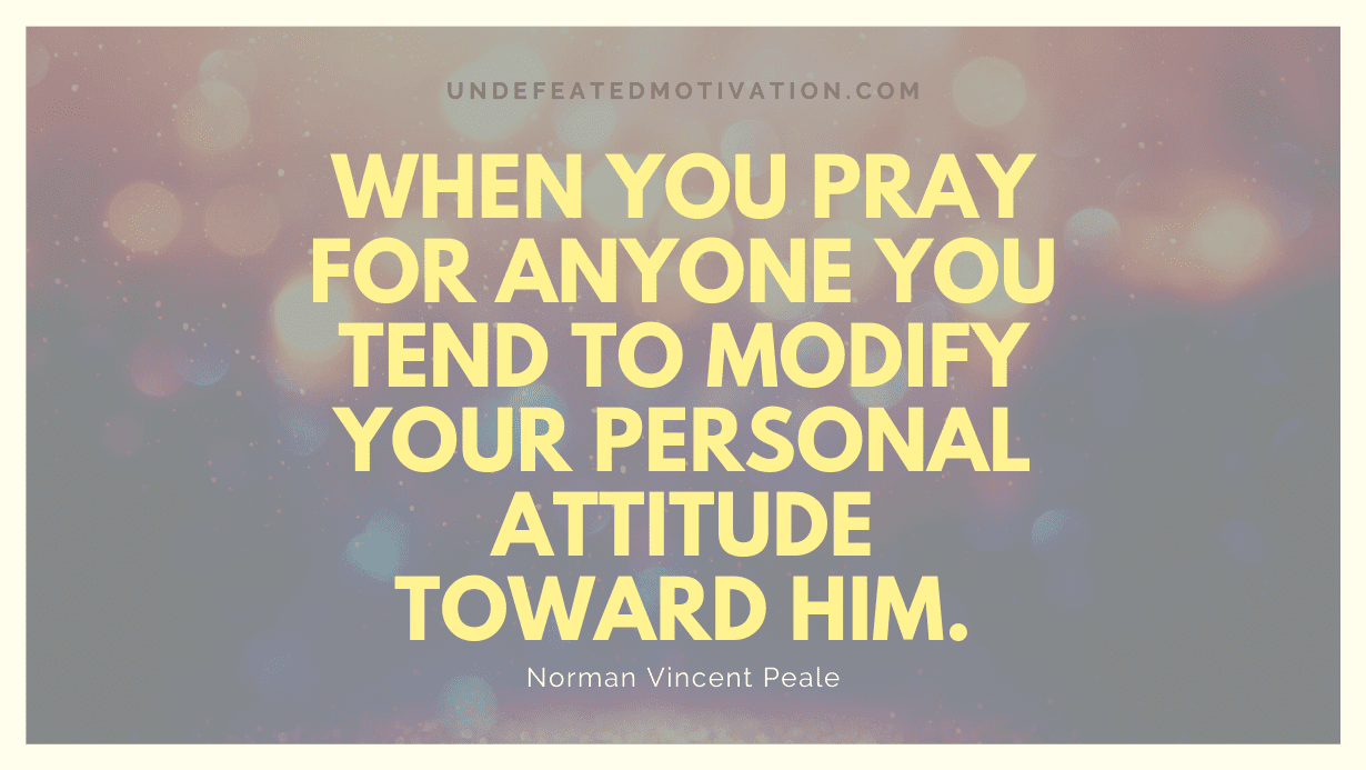 "When you pray for anyone you tend to modify your personal attitude toward him." -Norman Vincent Peale -Undefeated Motivation