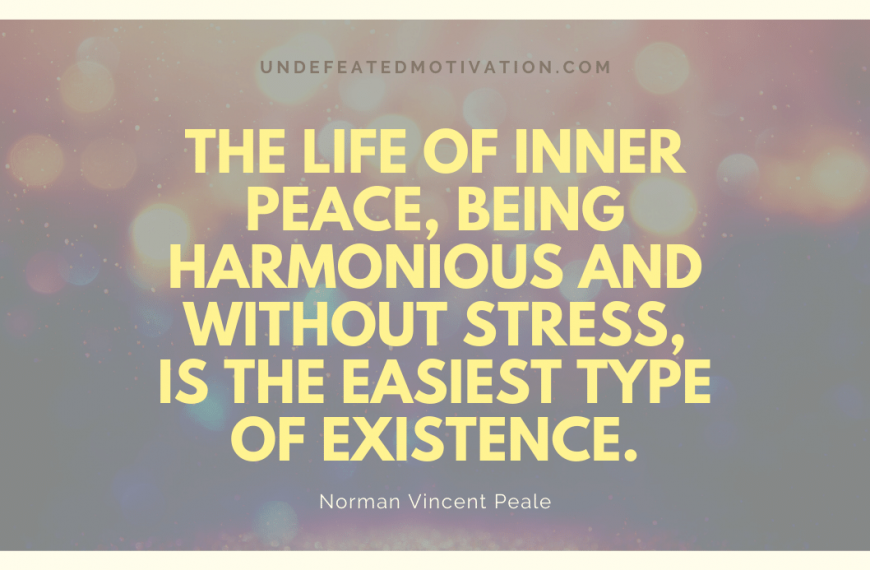 “The life of inner peace, being harmonious and without stress, is the easiest type of existence.” -Norman Vincent Peale