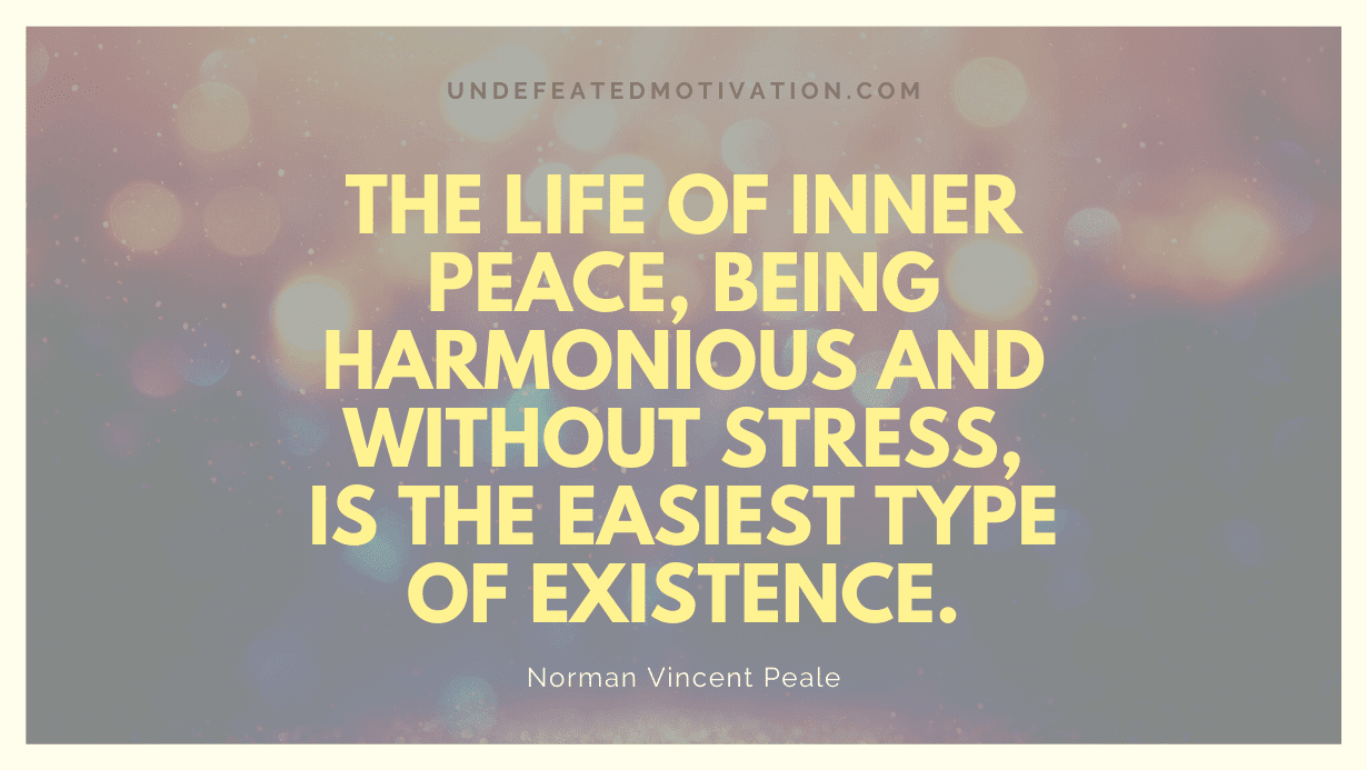 "The life of inner peace, being harmonious and without stress, is the easiest type of existence." -Norman Vincent Peale -Undefeated Motivation