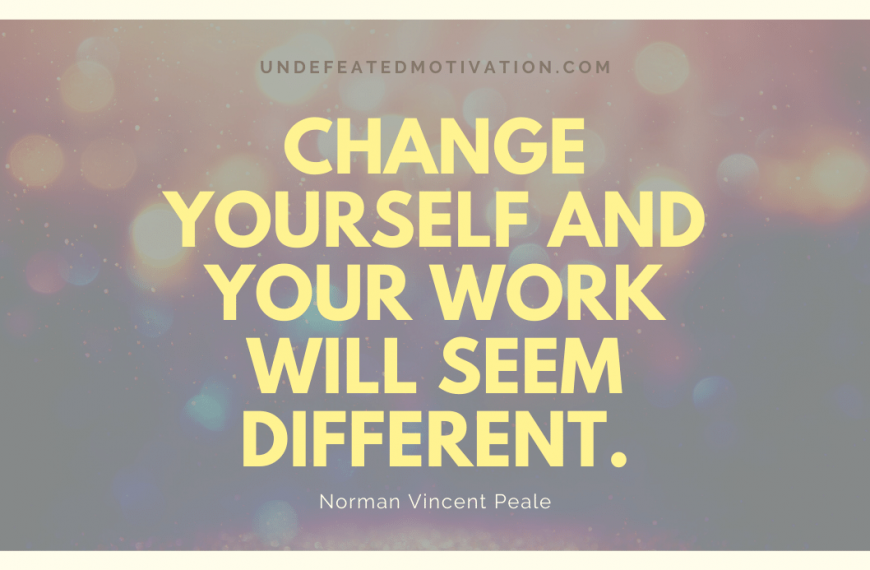 “Change yourself and your work will seem different.” -Norman Vincent Peale