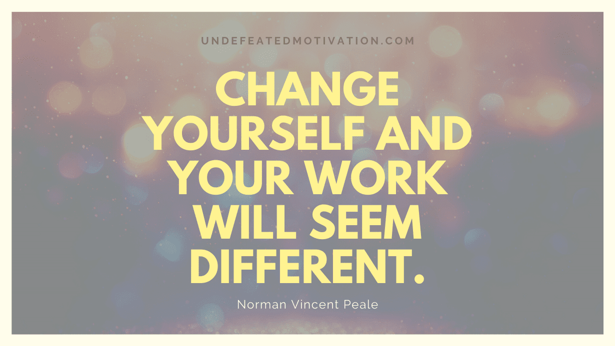 "Change yourself and your work will seem different." -Norman Vincent Peale -Undefeated Motivation