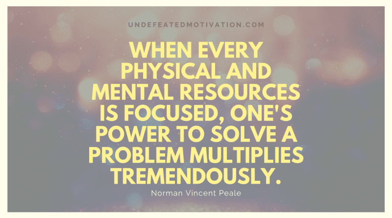 "When every physical and mental resources is focused, one's power to solve a problem multiplies tremendously." -Norman Vincent Peale -Undefeated Motivation