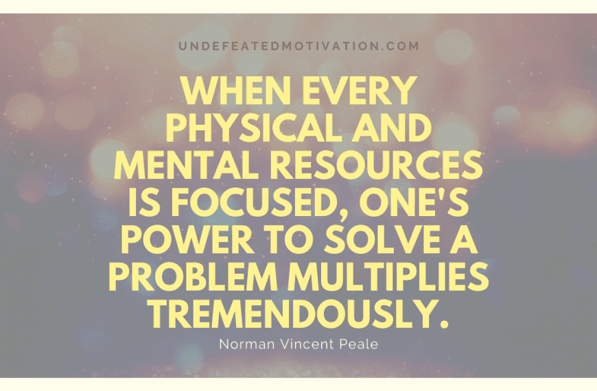 “When every physical and mental resources is focused, one’s power to solve a problem multiplies tremendously.” -Norman Vincent Peale
