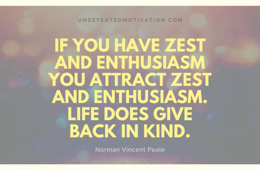 “If you have zest and enthusiasm you attract zest and enthusiasm. Life does give back in kind.” -Norman Vincent Peale