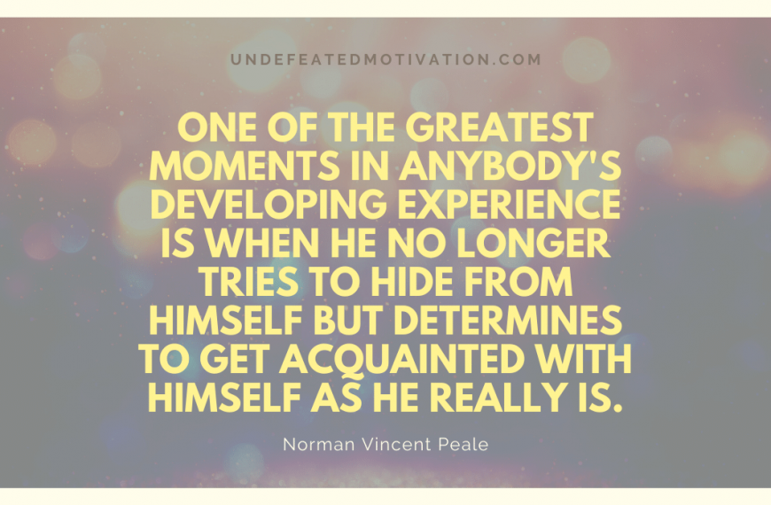 “One of the greatest moments in anybody’s developing experience is when he no longer tries to hide from himself but determines to get acquainted with himself as he really is.” -Norman Vincent Peale