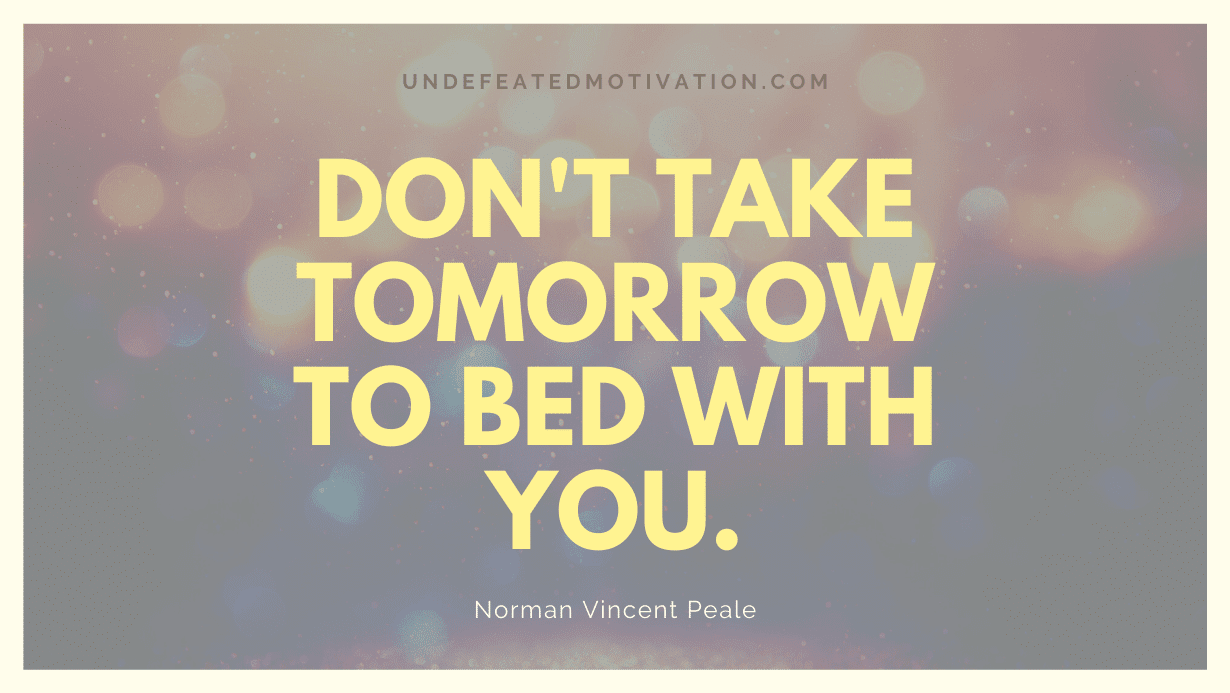 "Don't take tomorrow to bed with you." -Norman Vincent Peale -Undefeated Motivation