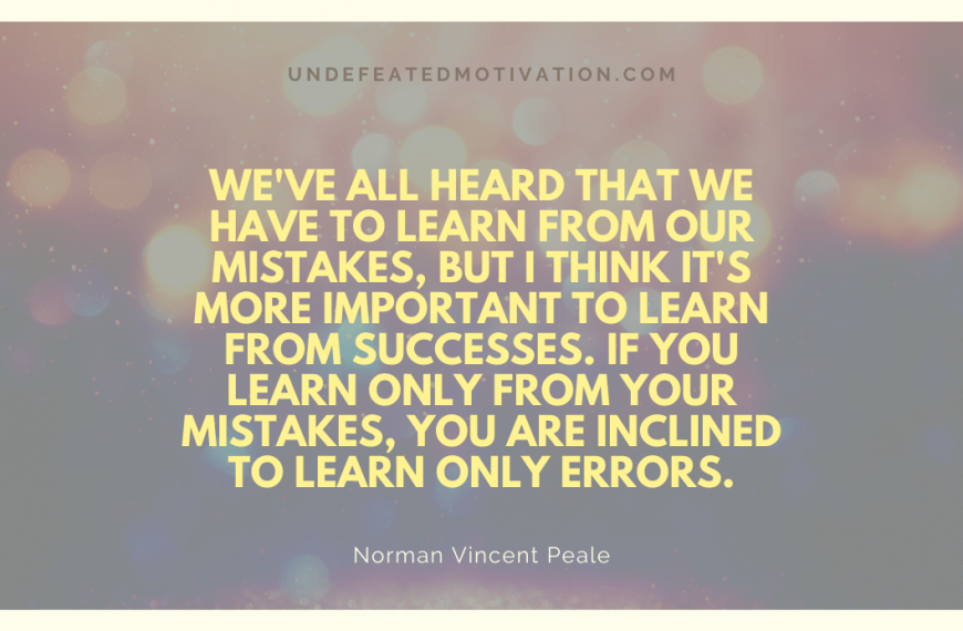 “We’ve all heard that we have to learn from our mistakes, but I think it’s more important to learn from successes. If you learn only from your mistakes, you are inclined to learn only errors.” -Norman Vincent Peale