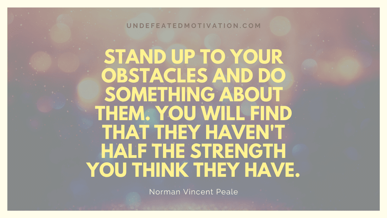 "Stand up to your obstacles and do something about them. You will find that they haven't half the strength you think they have." -Norman Vincent Peale -Undefeated Motivation
