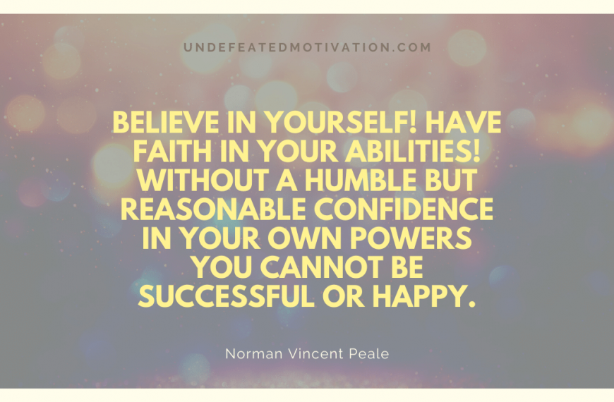 “Believe in yourself! Have faith in your abilities! Without a humble but reasonable confidence in your own powers you cannot be successful or happy.” -Norman Vincent Peale