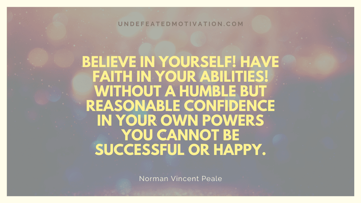 "Believe in yourself! Have faith in your abilities! Without a humble but reasonable confidence in your own powers you cannot be successful or happy." -Norman Vincent Peale -Undefeated Motivation