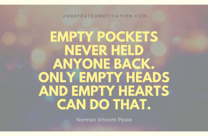 “Empty pockets never held anyone back. Only empty heads and empty hearts can do that.” -Norman Vincent Peale