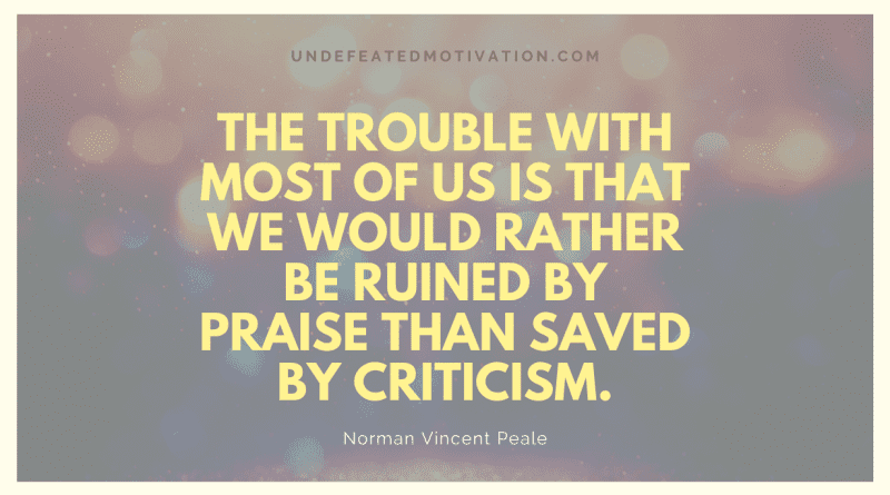 "The trouble with most of us is that we would rather be ruined by praise than saved by criticism." -Norman Vincent Peale -Undefeated Motivation