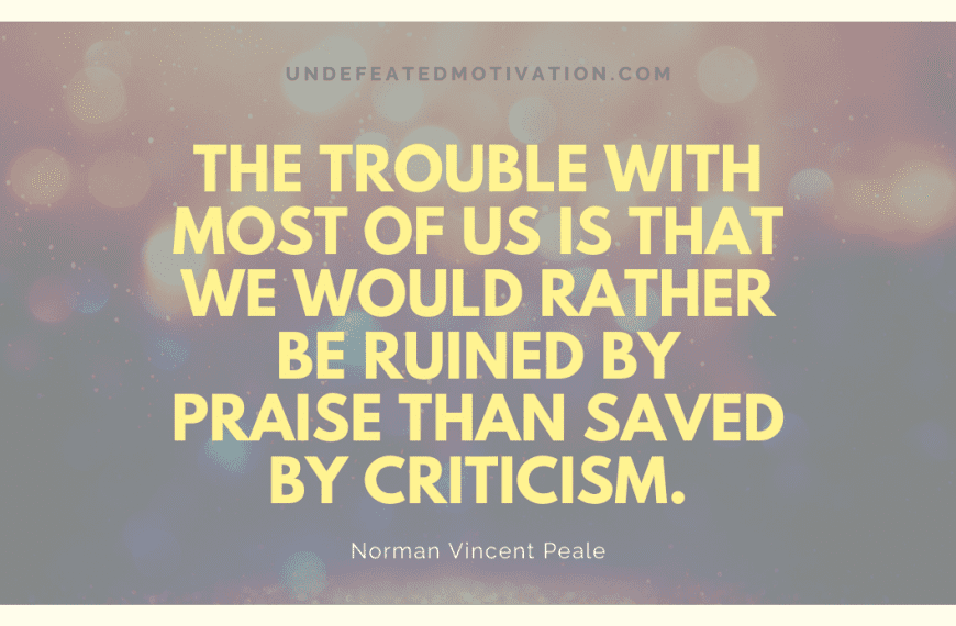 “The trouble with most of us is that we would rather be ruined by praise than saved by criticism.” -Norman Vincent Peale