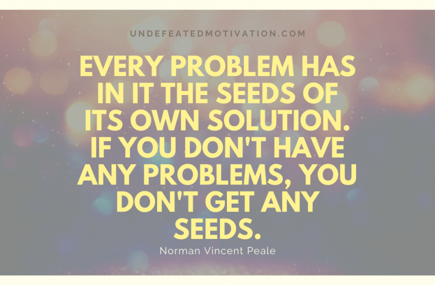 “Every problem has in it the seeds of its own solution. If you don’t have any problems, you don’t get any seeds.” -Norman Vincent Peale
