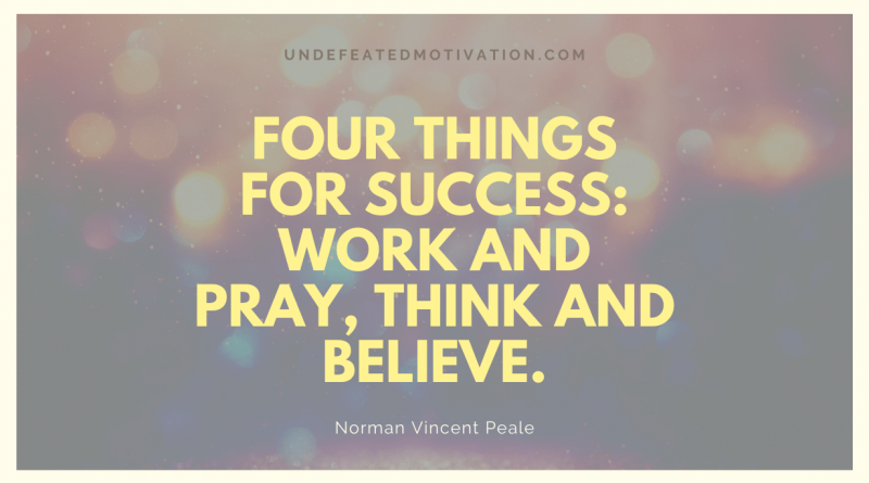 "Four things for success: work and pray, think and believe." -Norman Vincent Peale -Undefeated Motivation