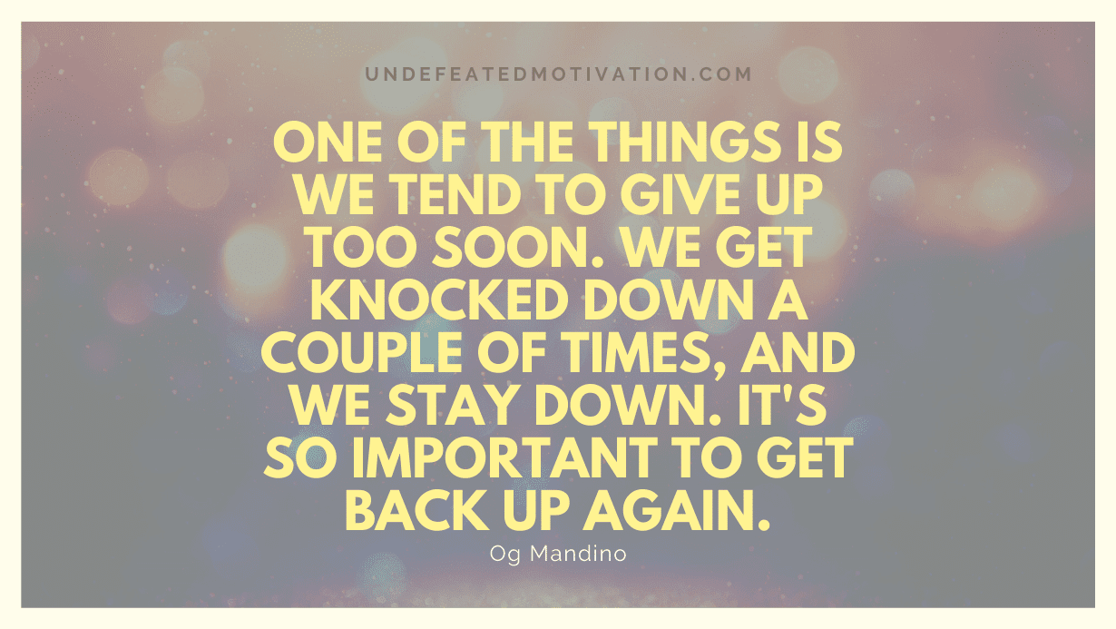 "One of the things is we tend to give up too soon. We get knocked down a couple of times, and we stay down. It's so important to get back up again." -Og Mandino -Undefeated Motivation