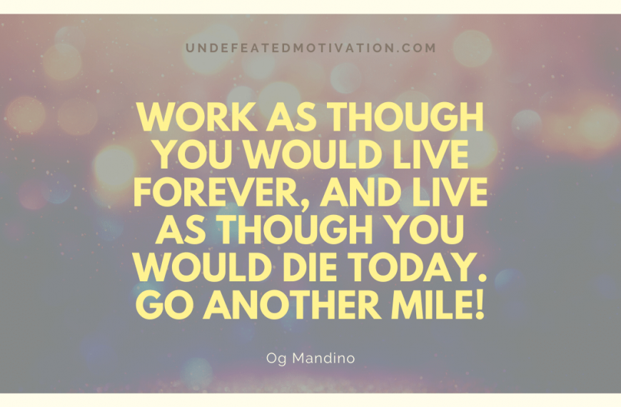 “Work as though you would live forever, and live as though you would die today. Go another mile!” -Og Mandino