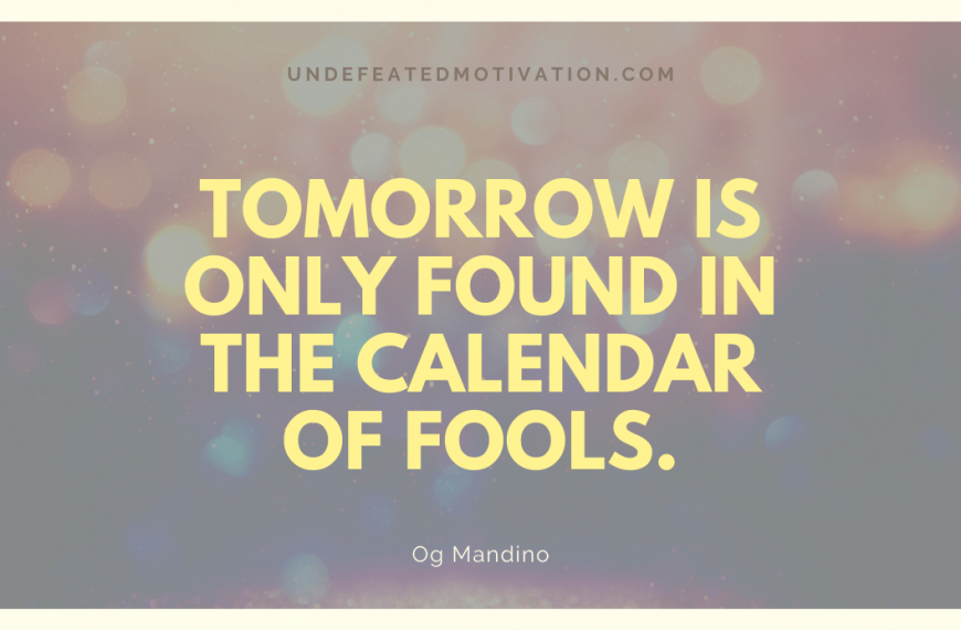 “Tomorrow is only found in the calendar of fools.” -Og Mandino