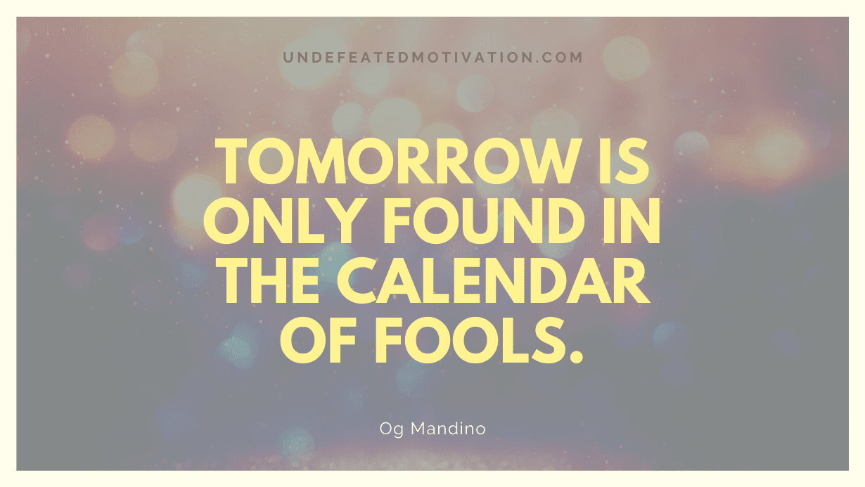 "Tomorrow is only found in the calendar of fools." -Og Mandino -Undefeated Motivation