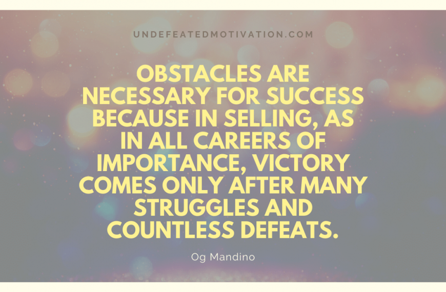“Obstacles are necessary for success because in selling, as in all careers of importance, victory comes only after many struggles and countless defeats.” -Og Mandino