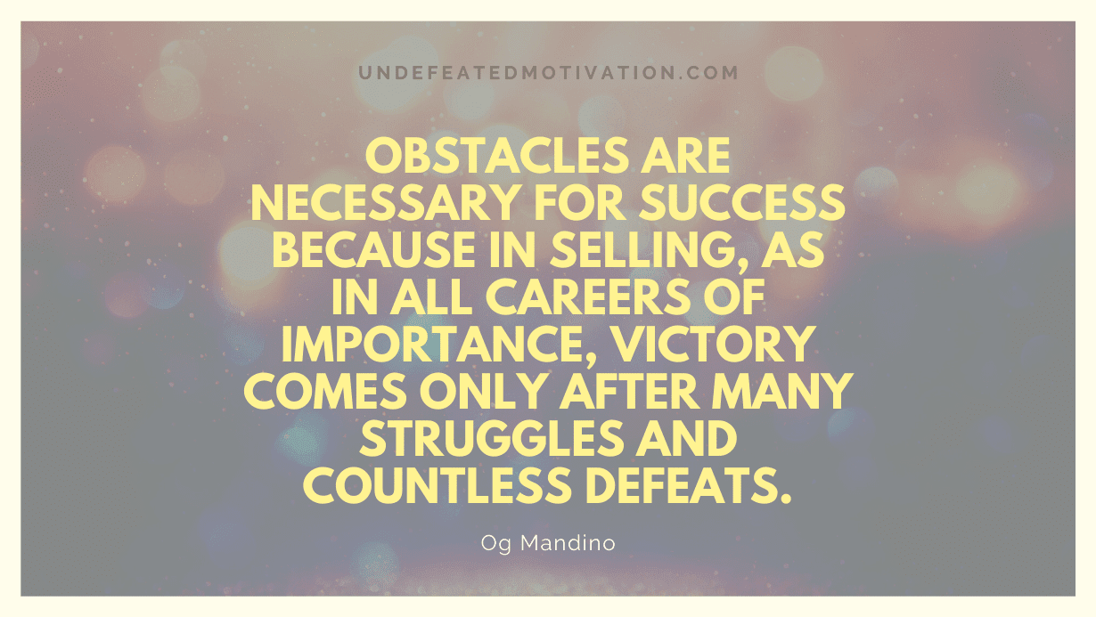 "Obstacles are necessary for success because in selling, as in all careers of importance, victory comes only after many struggles and countless defeats." -Og Mandino -Undefeated Motivation