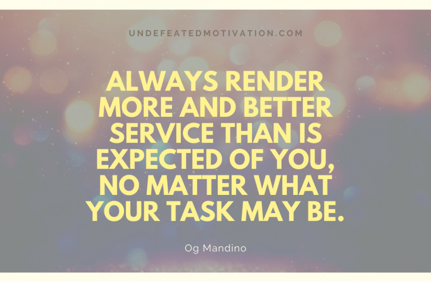 “Always render more and better service than is expected of you, no matter what your task may be.” -Og Mandino